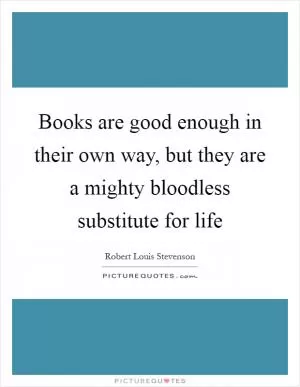 Books are good enough in their own way, but they are a mighty bloodless substitute for life Picture Quote #1
