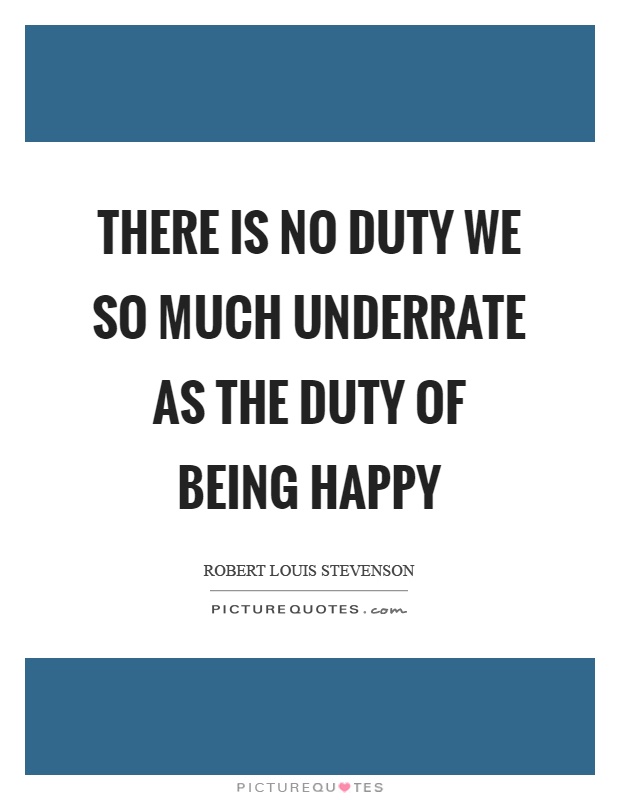 There is no duty we so much underrate as the duty of being happy Picture Quote #1