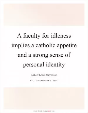 A faculty for idleness implies a catholic appetite and a strong sense of personal identity Picture Quote #1