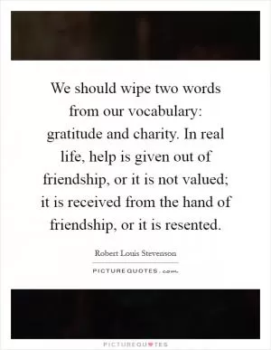 We should wipe two words from our vocabulary: gratitude and charity. In real life, help is given out of friendship, or it is not valued; it is received from the hand of friendship, or it is resented Picture Quote #1