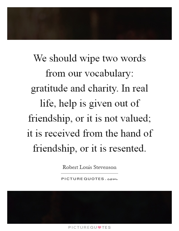 We should wipe two words from our vocabulary: gratitude and charity. In real life, help is given out of friendship, or it is not valued; it is received from the hand of friendship, or it is resented Picture Quote #1