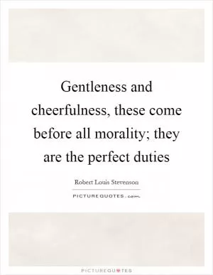 Gentleness and cheerfulness, these come before all morality; they are the perfect duties Picture Quote #1