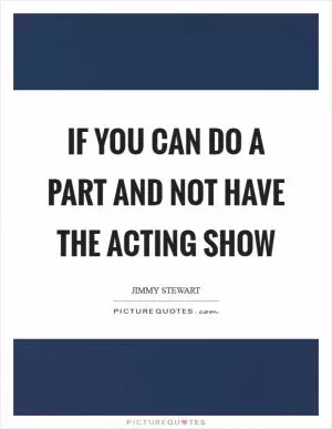 If you can do a part and not have the acting show Picture Quote #1