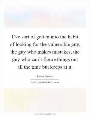 I’ve sort of gotten into the habit of looking for the vulnerable guy, the guy who makes mistakes, the guy who can’t figure things out all the time but keeps at it Picture Quote #1