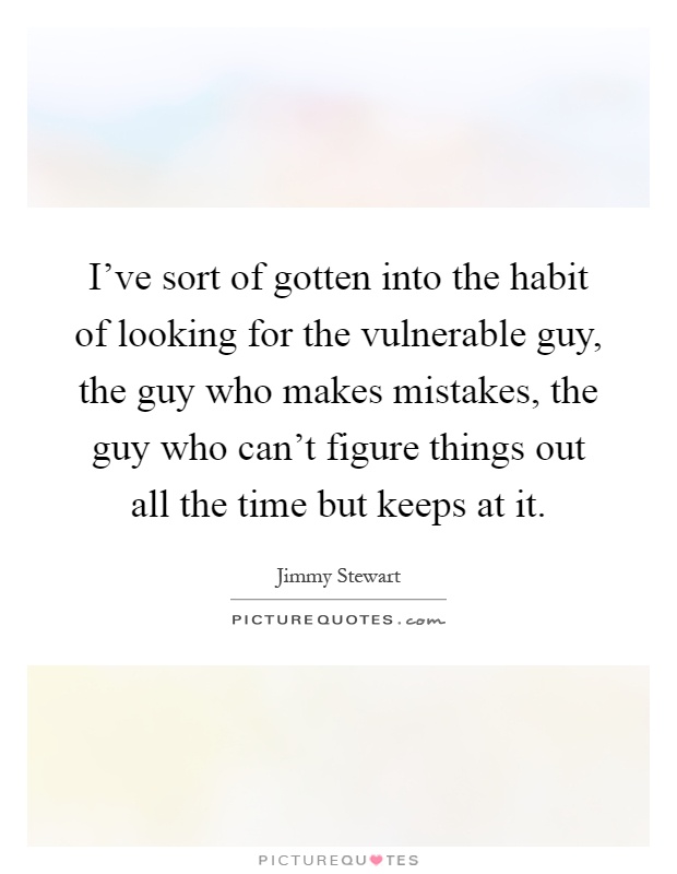 I've sort of gotten into the habit of looking for the vulnerable guy, the guy who makes mistakes, the guy who can't figure things out all the time but keeps at it Picture Quote #1
