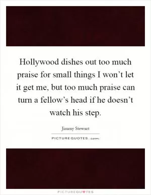 Hollywood dishes out too much praise for small things I won’t let it get me, but too much praise can turn a fellow’s head if he doesn’t watch his step Picture Quote #1