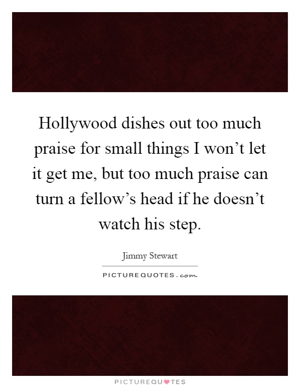 Hollywood dishes out too much praise for small things I won't let it get me, but too much praise can turn a fellow's head if he doesn't watch his step Picture Quote #1