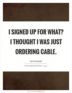 I signed up for what? I thought I was just ordering cable Picture Quote #1