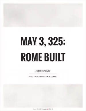 May 3, 325: Rome built Picture Quote #1