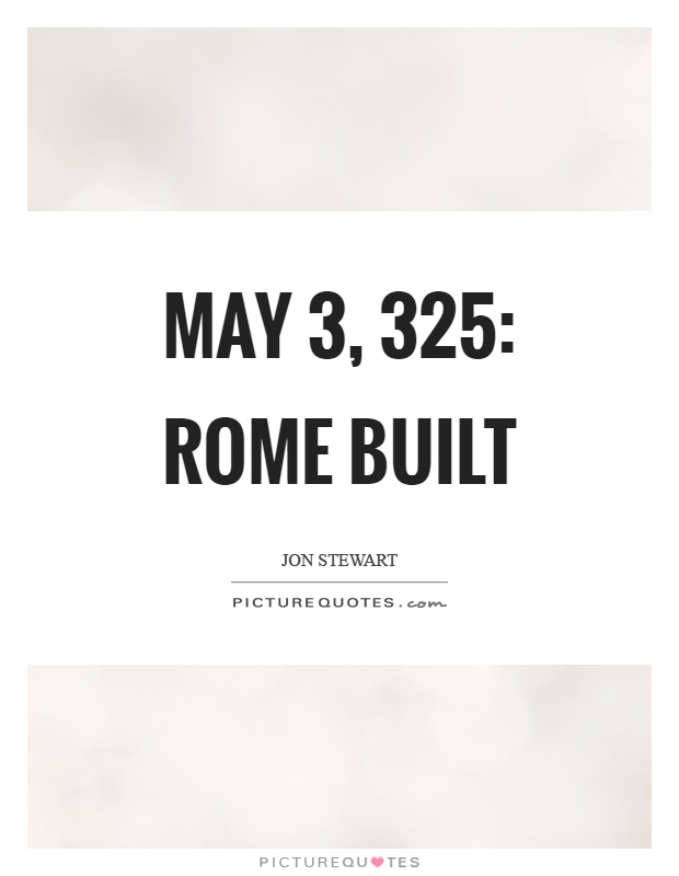 May 3, 325: Rome built Picture Quote #1