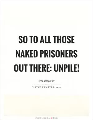 So to all those naked prisoners out there: Unpile! Picture Quote #1