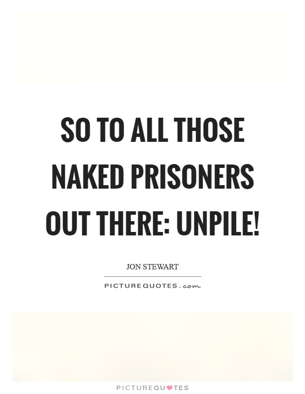 So to all those naked prisoners out there: Unpile! Picture Quote #1