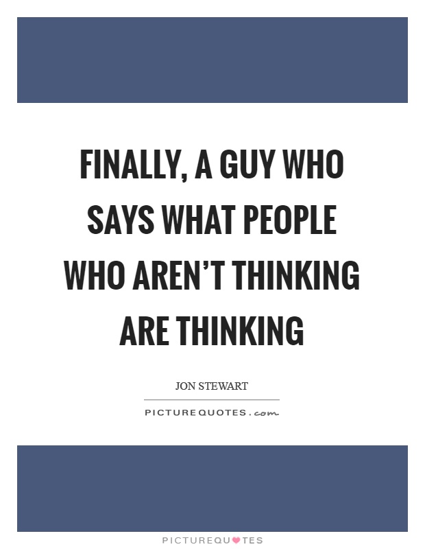 Finally, a guy who says what people who aren't thinking are thinking Picture Quote #1