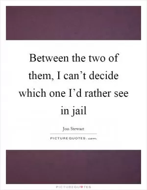 Between the two of them, I can’t decide which one I’d rather see in jail Picture Quote #1