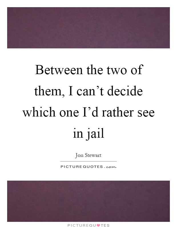 Between the two of them, I can't decide which one I'd rather see in jail Picture Quote #1