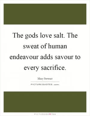 The gods love salt. The sweat of human endeavour adds savour to every sacrifice Picture Quote #1