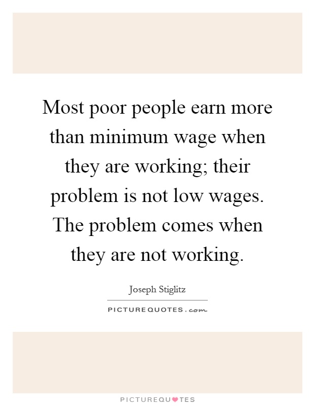 Most poor people earn more than minimum wage when they are working; their problem is not low wages. The problem comes when they are not working Picture Quote #1