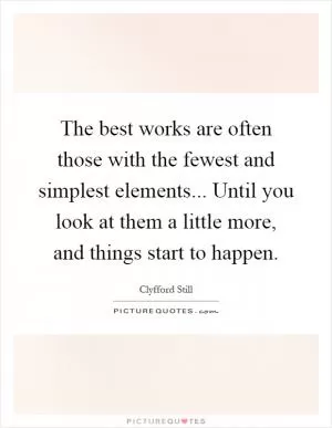 The best works are often those with the fewest and simplest elements... Until you look at them a little more, and things start to happen Picture Quote #1