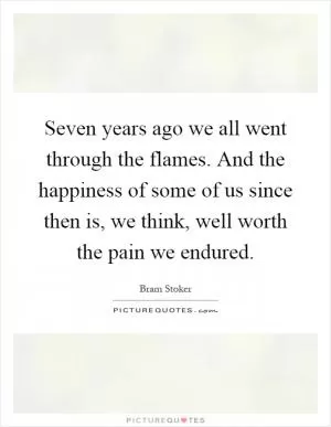 Seven years ago we all went through the flames. And the happiness of some of us since then is, we think, well worth the pain we endured Picture Quote #1