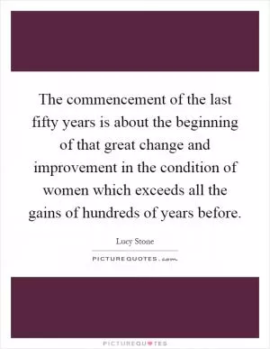 The commencement of the last fifty years is about the beginning of that great change and improvement in the condition of women which exceeds all the gains of hundreds of years before Picture Quote #1