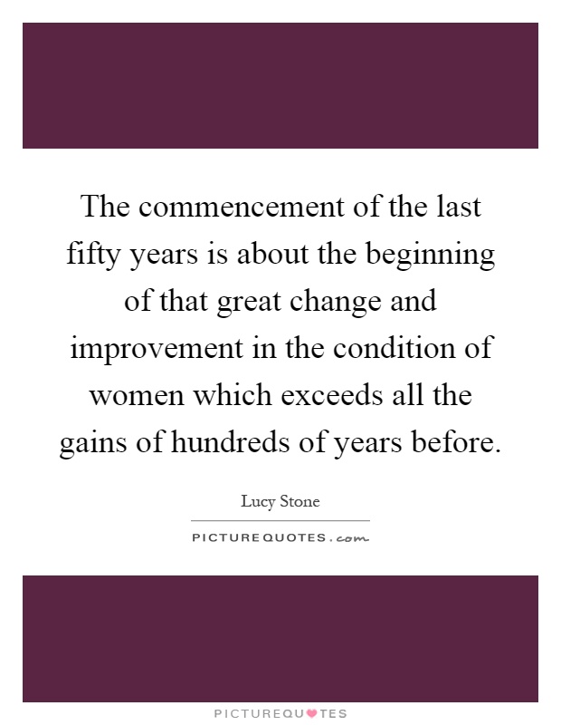The commencement of the last fifty years is about the beginning of that great change and improvement in the condition of women which exceeds all the gains of hundreds of years before Picture Quote #1