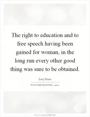 The right to education and to free speech having been gained for woman, in the long run every other good thing was sure to be obtained Picture Quote #1