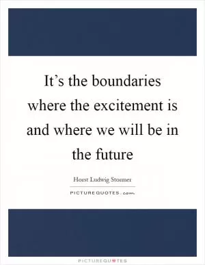 It’s the boundaries where the excitement is and where we will be in the future Picture Quote #1