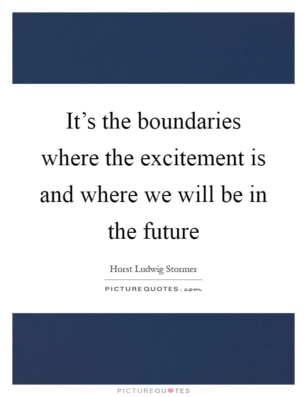 It's the boundaries where the excitement is and where we will be in the future Picture Quote #1