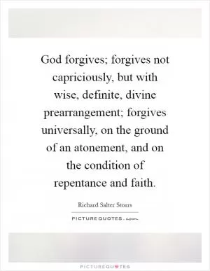 God forgives; forgives not capriciously, but with wise, definite, divine prearrangement; forgives universally, on the ground of an atonement, and on the condition of repentance and faith Picture Quote #1
