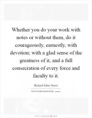 Whether you do your work with notes or without them, do it courageously, earnestly, with devotion; with a glad sense of the greatness of it, and a full consecration of every force and faculty to it Picture Quote #1