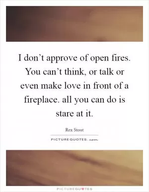 I don’t approve of open fires. You can’t think, or talk or even make love in front of a fireplace. all you can do is stare at it Picture Quote #1
