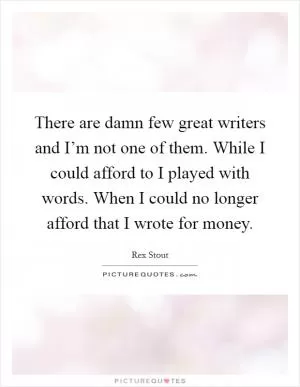 There are damn few great writers and I’m not one of them. While I could afford to I played with words. When I could no longer afford that I wrote for money Picture Quote #1