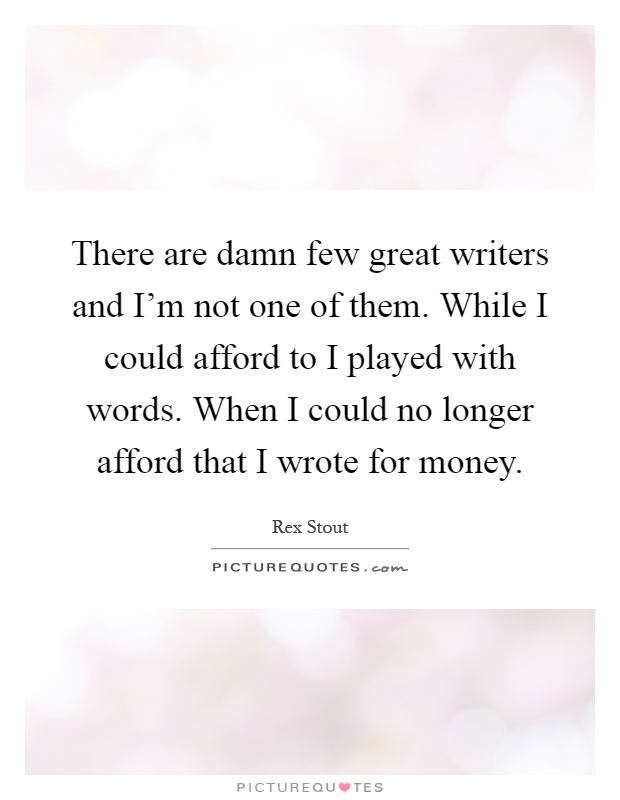 There are damn few great writers and I'm not one of them. While I could afford to I played with words. When I could no longer afford that I wrote for money Picture Quote #1