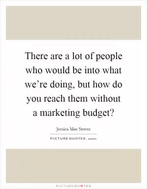 There are a lot of people who would be into what we’re doing, but how do you reach them without a marketing budget? Picture Quote #1