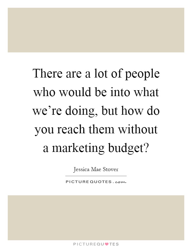 There are a lot of people who would be into what we're doing, but how do you reach them without a marketing budget? Picture Quote #1