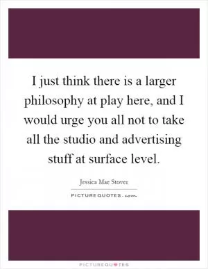 I just think there is a larger philosophy at play here, and I would urge you all not to take all the studio and advertising stuff at surface level Picture Quote #1