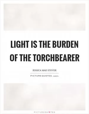 Light is the burden of the torchbearer Picture Quote #1
