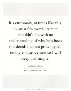 It’s customary, at times like this, to say a few words. A man shouldn’t die with no understanding of why he’s been murdered. I do not pride myself on my eloquence, and so I will keep this simple Picture Quote #1