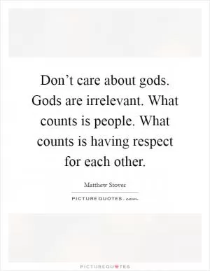 Don’t care about gods. Gods are irrelevant. What counts is people. What counts is having respect for each other Picture Quote #1