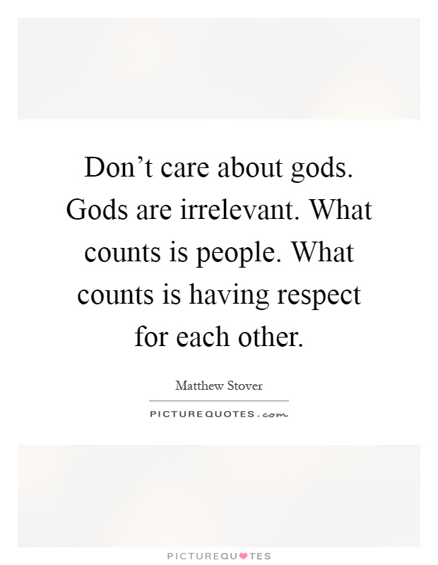 Don't care about gods. Gods are irrelevant. What counts is people. What counts is having respect for each other Picture Quote #1