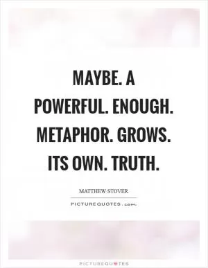 Maybe. A powerful. Enough. Metaphor. Grows. Its own. Truth Picture Quote #1