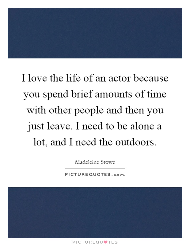 I love the life of an actor because you spend brief amounts of time with other people and then you just leave. I need to be alone a lot, and I need the outdoors Picture Quote #1