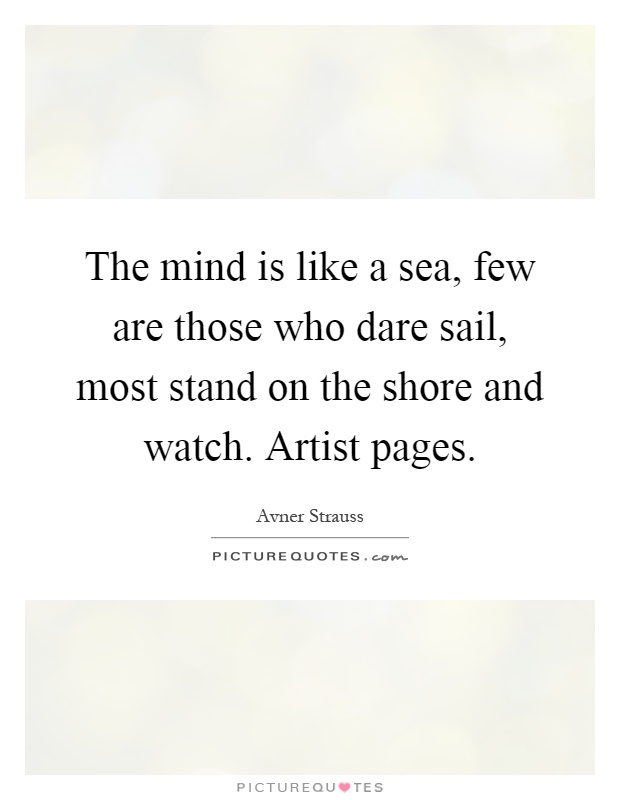 The mind is like a sea, few are those who dare sail, most stand on the shore and watch. Artist pages Picture Quote #1
