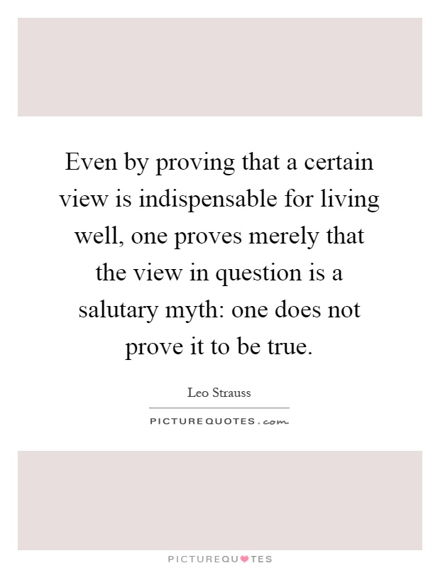 Even by proving that a certain view is indispensable for living well, one proves merely that the view in question is a salutary myth: one does not prove it to be true Picture Quote #1