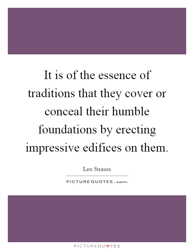 It is of the essence of traditions that they cover or conceal their humble foundations by erecting impressive edifices on them Picture Quote #1