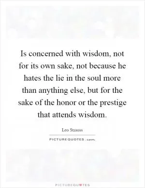 Is concerned with wisdom, not for its own sake, not because he hates the lie in the soul more than anything else, but for the sake of the honor or the prestige that attends wisdom Picture Quote #1