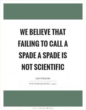 We believe that failing to call a spade a spade is not scientific Picture Quote #1