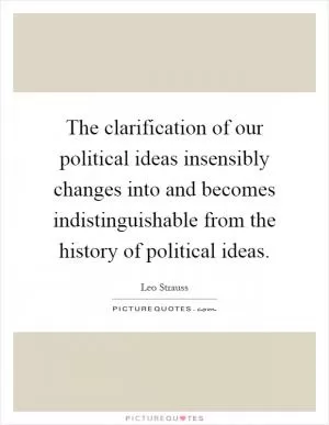 The clarification of our political ideas insensibly changes into and becomes indistinguishable from the history of political ideas Picture Quote #1