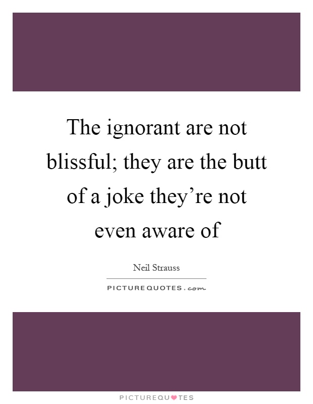 The ignorant are not blissful; they are the butt of a joke they're not even aware of Picture Quote #1