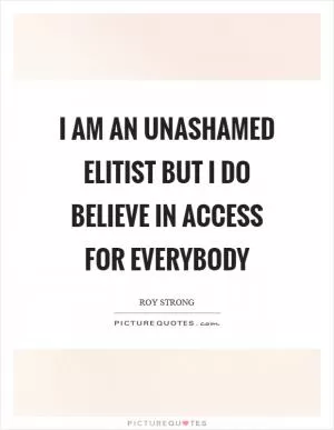 I am an unashamed elitist but I do believe in access for everybody Picture Quote #1